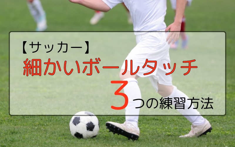 【サッカー】細かいボールタッチができるようになる3つの練習方法を紹介！