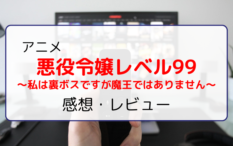 なろう系悪役令嬢アニメ『悪役令嬢レベル99～私は裏ボスですが魔王ではありません～』感想・レビュー