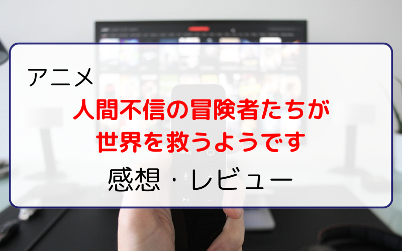 現実感のある異世界系アニメ『人間不信の冒険者たちが世界を救うようです』感想・レビュー