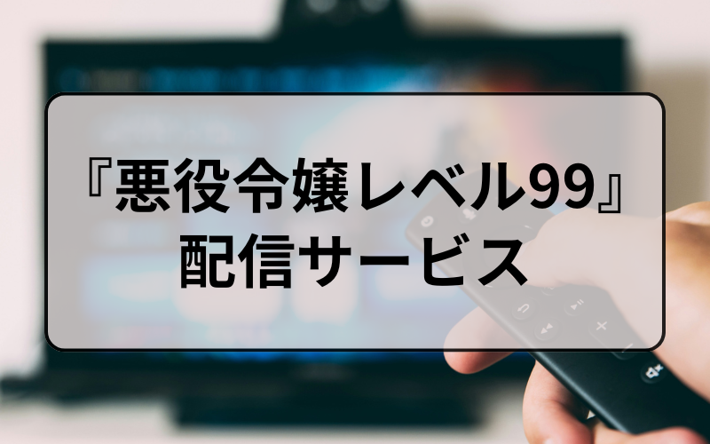 『悪役令嬢レベル99』を視聴できる動画配信サービスは？